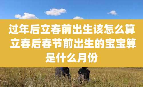 过年后立春前出生该怎么算 立春后春节前出生的宝宝算是什么月份