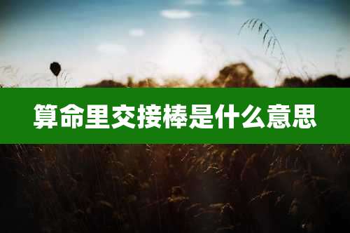 算命里交接棒是什么意思