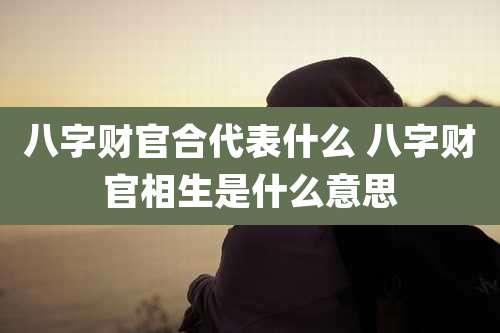 八字财官合代表什么 八字财官相生是什么意思