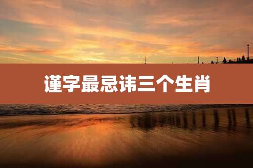谨字最忌讳三个生肖