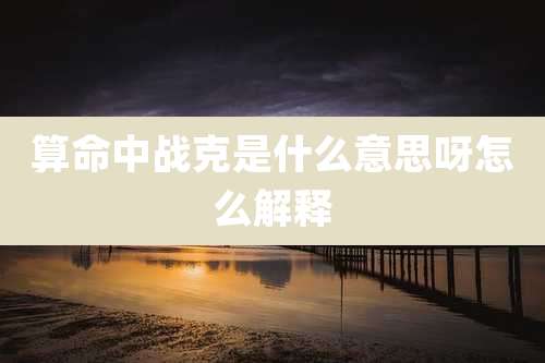 算命中战克是什么意思呀怎么解释