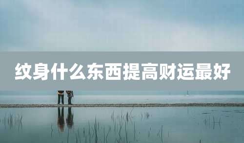 纹身什么东西提高财运最好