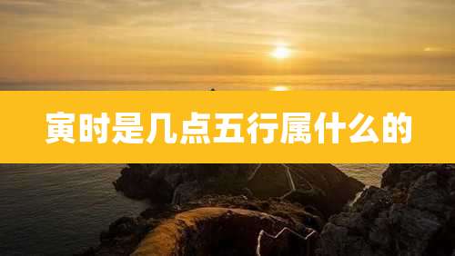 寅时是几点五行属什么的