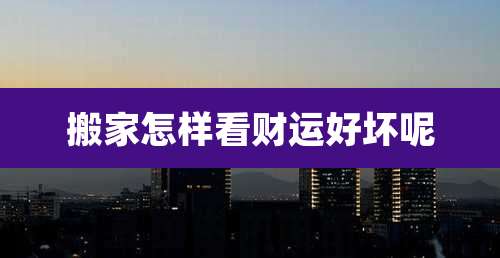搬家怎样看财运好坏呢