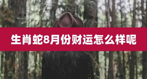 生肖蛇8月份财运怎么样呢