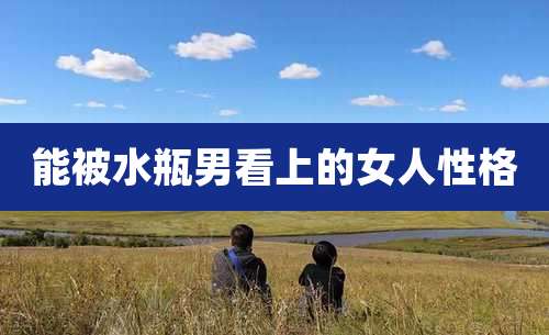 能被水瓶男看上的女人性格
