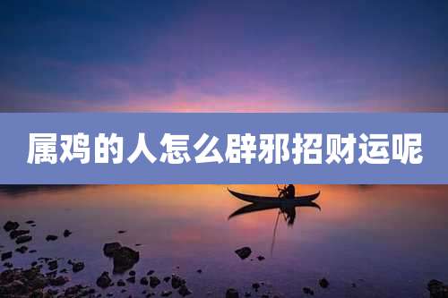 属鸡的人怎么辟邪招财运呢