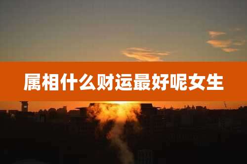 属相什么财运最好呢女生