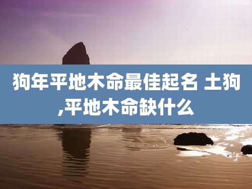 狗年平地木命最佳起名 土狗,平地木命缺什么