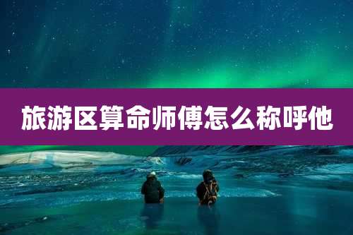 旅游区算命师傅怎么称呼他