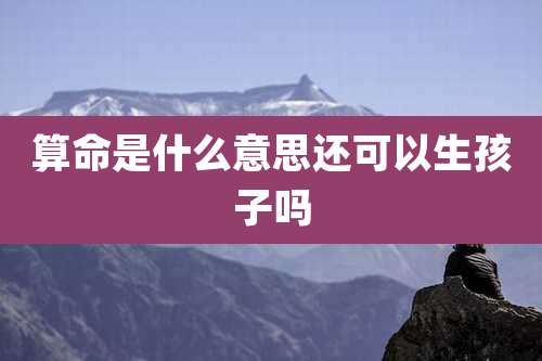算命是什么意思还可以生孩子吗