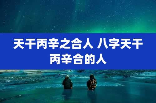 天干丙辛之合人 八字天干丙辛合的人