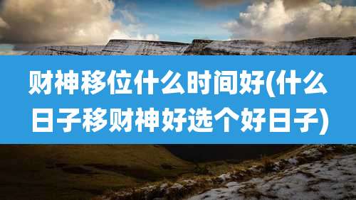 财神移位什么时间好(什么日子移财神好选个好日子)