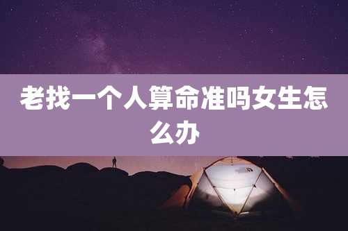 老找一个人算命准吗女生怎么办