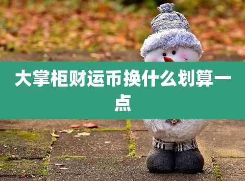 大掌柜财运币换什么划算一点