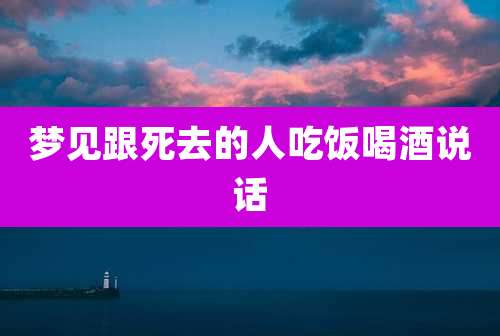 梦见跟死去的人吃饭喝酒说话