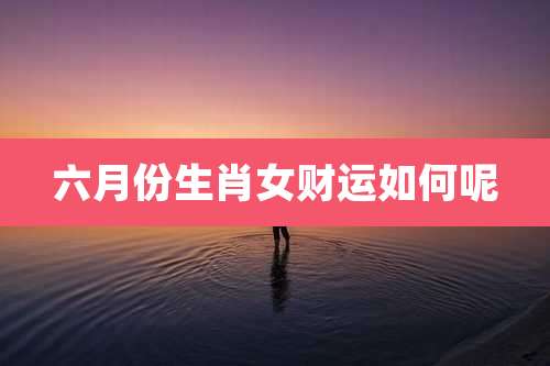 六月份生肖女财运如何呢