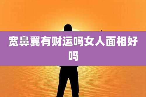 宽鼻翼有财运吗女人面相好吗