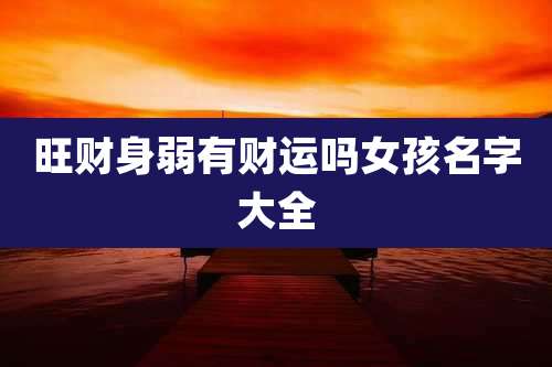 旺财身弱有财运吗女孩名字大全
