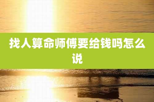 找人算命师傅要给钱吗怎么说