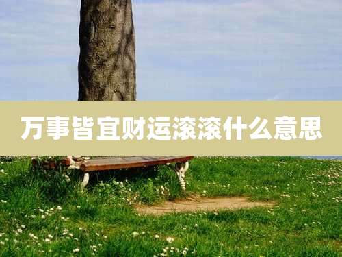 万事皆宜财运滚滚什么意思