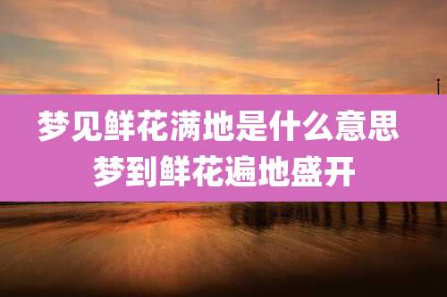 梦见鲜花满地是什么意思 梦到鲜花遍地盛开