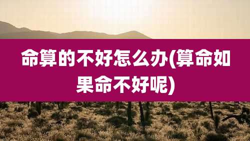 命算的不好怎么办(算命如果命不好呢)