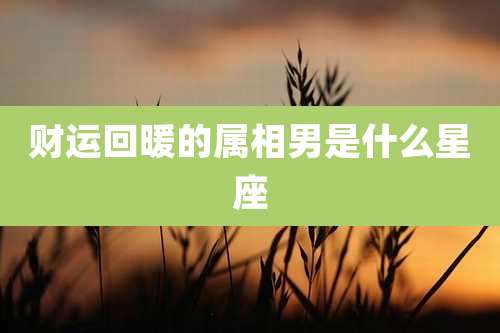 财运回暖的属相男是什么星座