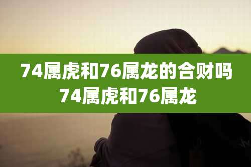 74属虎和76属龙的合财吗 74属虎和76属龙