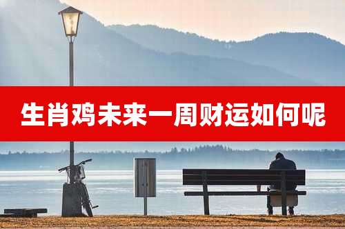 生肖鸡未来一周财运如何呢