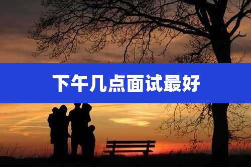 下午几点面试最好