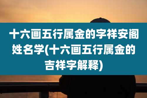 十六画五行属金的字祥安阁姓名学(十六画五行属金的吉祥字解释)