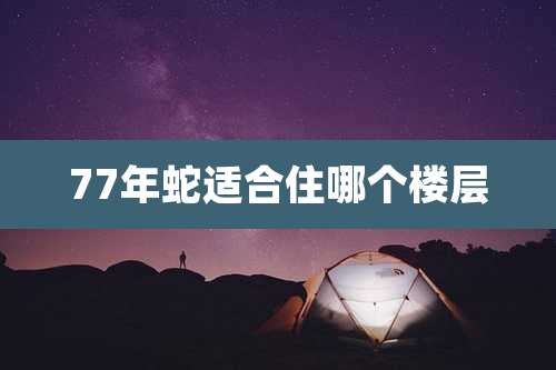 77年蛇适合住哪个楼层