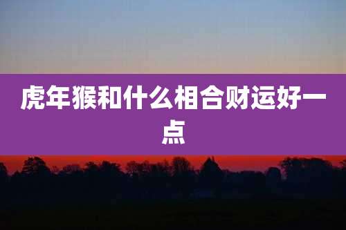 虎年猴和什么相合财运好一点