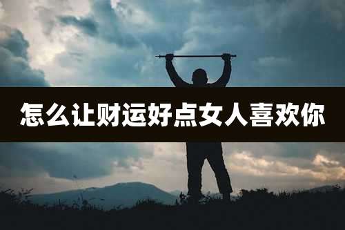 怎么让财运好点女人喜欢你