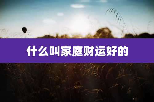 什么叫家庭财运好的