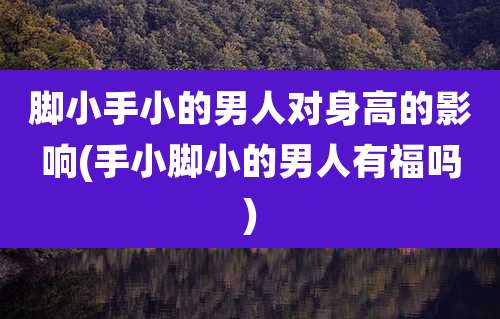 脚小手小的男人对身高的影响(手小脚小的男人有福吗)