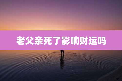 老父亲死了影响财运吗