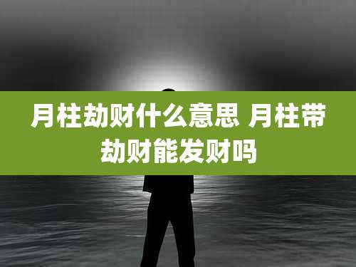 月柱劫财什么意思 月柱带劫财能发财吗