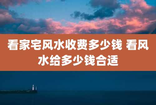 看家宅风水收费多少钱 看风水给多少钱合适