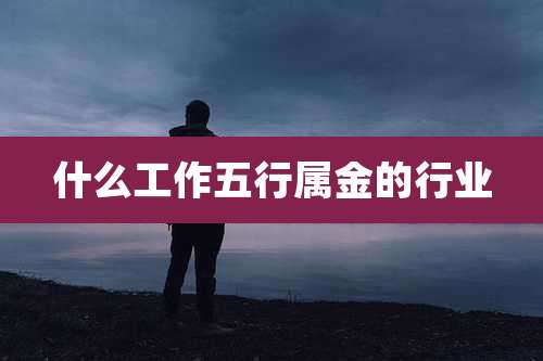 什么工作五行属金的行业