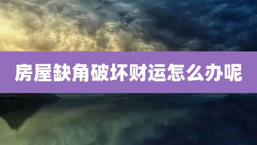 房屋缺角破坏财运怎么办呢