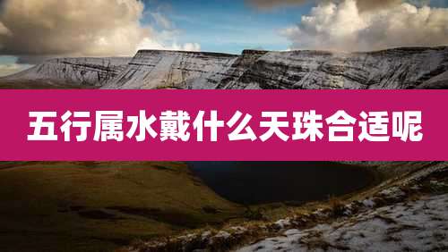 五行属水戴什么天珠合适呢