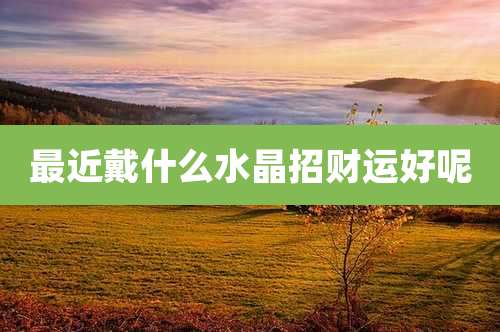 最近戴什么水晶招财运好呢