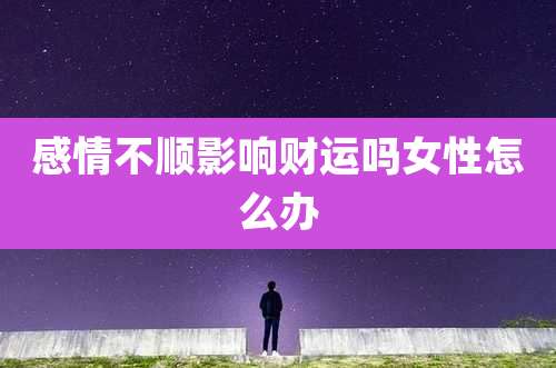 感情不顺影响财运吗女性怎么办