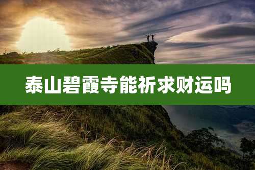 泰山碧霞寺能祈求财运吗