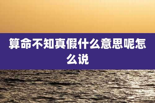 算命不知真假什么意思呢怎么说