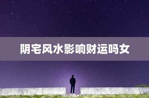 阴宅风水影响财运吗女