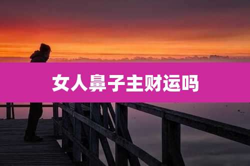 女人鼻子主财运吗
