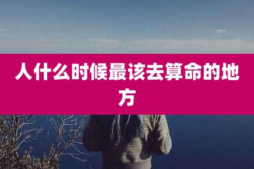 人什么时候最该去算命的地方